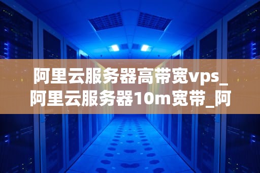 阿里云服务器高带宽vps_阿里云服务器10m宽带_阿里云服务器高带宽VPS的优势与应用