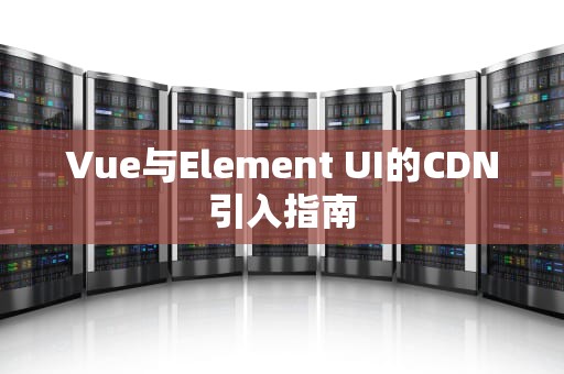 Vue与Element UI的CDN引入指南