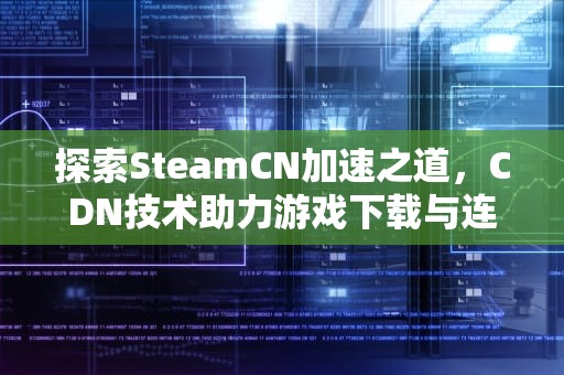 探索SteamCN加速之道，CDN技术助力游戏下载与连接