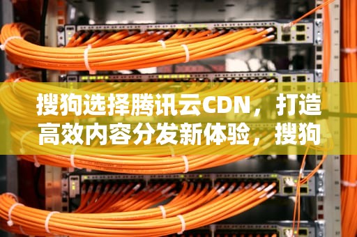 搜狗选择腾讯云CDN，打造高效内容分发新体验，搜狗支持减号这个语法吗