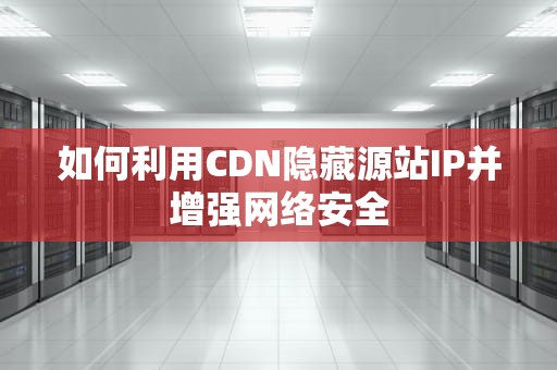 如何利用CDN隐藏源站IP并增强网络安全