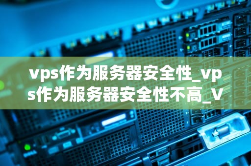 vps作为服务器安全性_vps作为服务器安全性不高_VPS作为服务器安全性的全面探讨