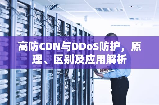 高防CDN与DDoS防护，原理、区别及应用解析