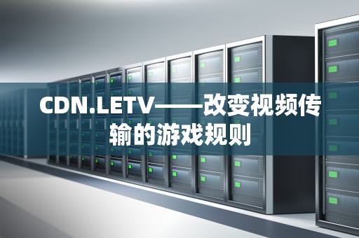 CDN.LETV——改变视频传输的游戏规则