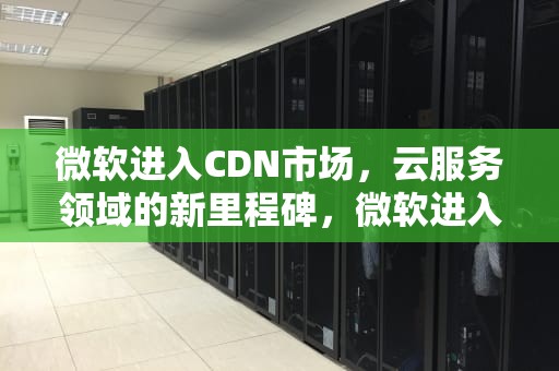 微软进入CDN市场，云服务领域的新里程碑，微软进入bios按什么键