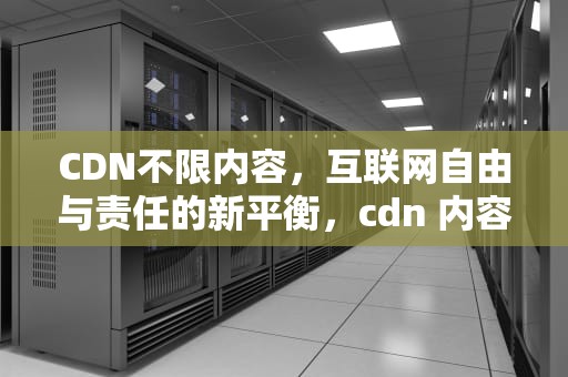 CDN不限内容，互联网自由与责任的新平衡，cdn 内容
