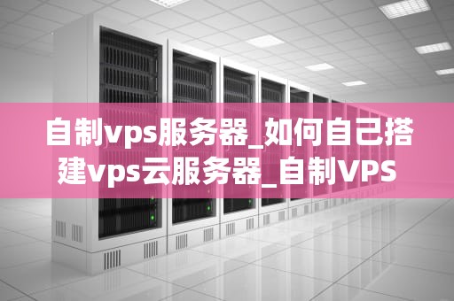 自制vps服务器_如何自己搭建vps云服务器_自制VPS服务器的全面指南