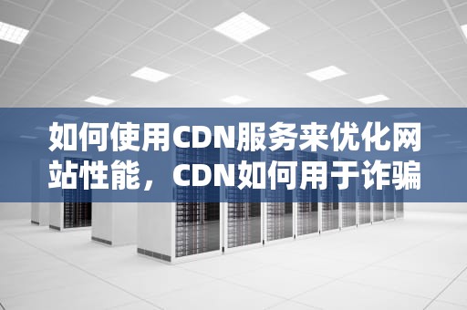 如何使用CDN服务来优化网站性能，CDN如何用于诈骗