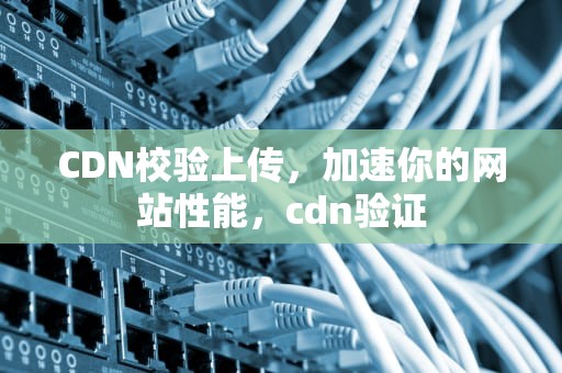 CDN校验上传，加速你的网站性能，cdn验证