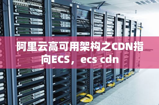 阿里云高可用架构之CDN指向ECS，ecs cdn