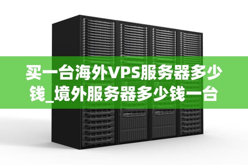 买一台海外VPS服务器多少钱_境外服务器多少钱一台_海外VPS服务器购买指南
