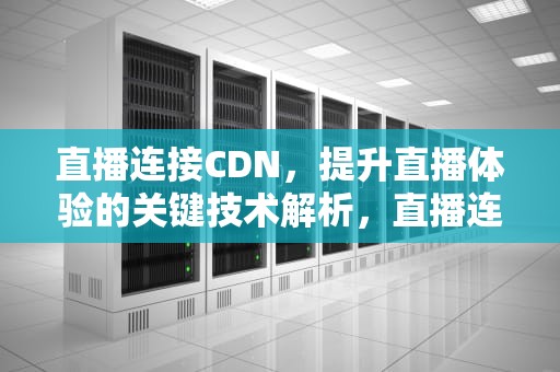 直播连接CDN，提升直播体验的关键技术解析，直播连接音响咋放不出来声音接