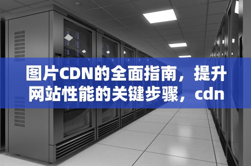 图片CDN的全面指南，提升网站性能的关键步骤，cdn 图片