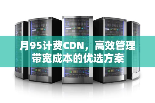 月95计费CDN，高效管理带宽成本的优选方案