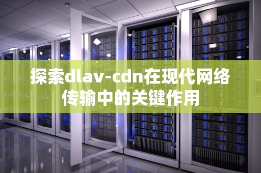 探索dlav-cdn在现代网络传输中的关键作用