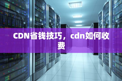CDN省钱技巧，cdn如何收费