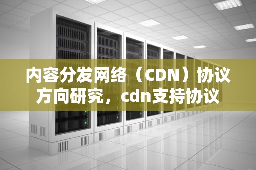 内容分发网络（CDN）协议方向研究，cdn支持协议