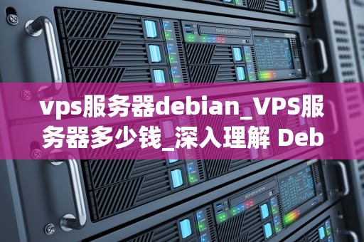 vps服务器debian_VPS服务器多少钱_深入理解 Debian 在 VPS 服务器中的应用