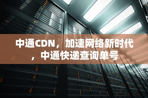 中通CDN，加速网络新时代，中通快递查询单号
