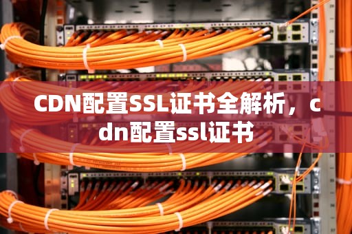 CDN配置SSL证书全解析，cdn配置ssl证书