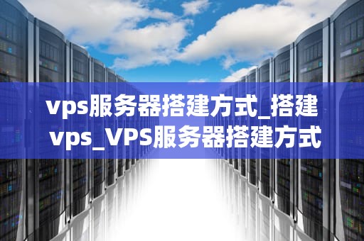 vps服务器搭建方式_搭建 vps_VPS服务器搭建方式的全面解析