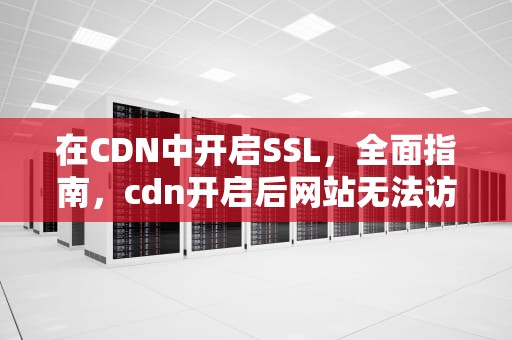 在CDN中开启SSL，全面指南，cdn开启后网站无法访问