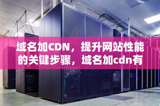 域名加CDN，提升网站性能的关键步骤，域名加cdn有什么区别