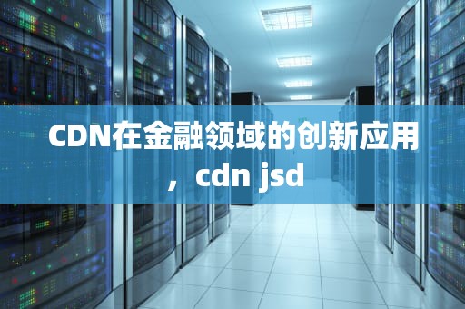 CDN在金融领域的创新应用，cdn jsd
