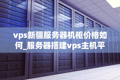 vps新疆服务器机柜价格如何_服务器搭建vps主机平台_新疆服务器机柜价格分析及选购指南