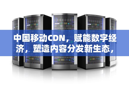 中国移动CDN，赋能数字经济，塑造内容分发新生态，中移动cdmt设置