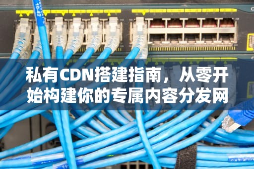 私有CDN搭建指南，从零开始构建你的专属内容分发网络，个人搭建cdn