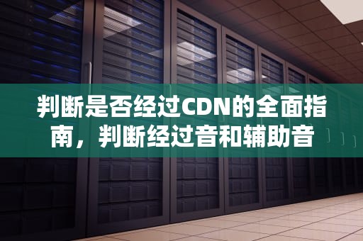 判断是否经过CDN的全面指南，判断经过音和辅助音