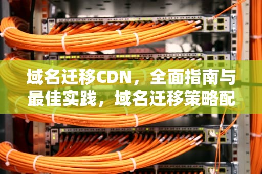 域名迁移CDN，全面指南与最佳实践，域名迁移策略配置错误