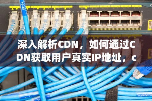 深入解析CDN，如何通过CDN获取用户真实IP地址，cdn有ipv6服务器没ipv6