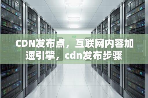 CDN发布点，互联网内容加速引擎，cdn发布步骤