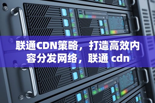 联通CDN策略，打造高效内容分发网络，联通 cdn