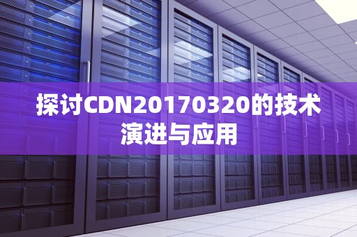 探讨CDN20170320的技术演进与应用