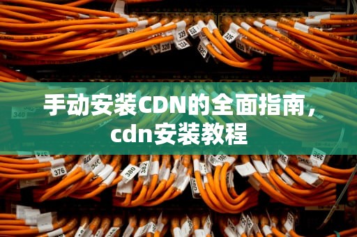 手动安装CDN的全面指南，cdn安装教程