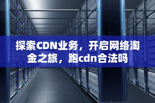 探索CDN业务，开启网络淘金之旅，跑cdn合法吗