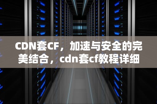 CDN套CF，加速与安全的完美结合，cdn套cf教程详细讲解
