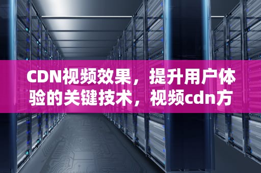 CDN视频效果，提升用户体验的关键技术，视频cdn方案