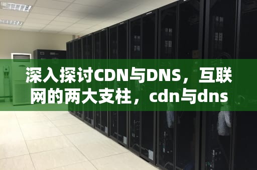 深入探讨CDN与DNS，互联网的两大支柱，cdn与dns的关系