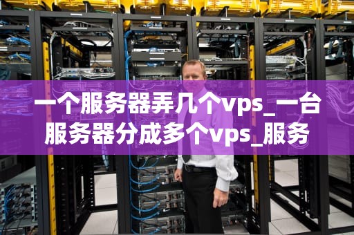 一个服务器弄几个vps_一台服务器分成多个vps_服务器与VPS的深度解析