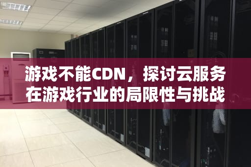 游戏不能CDN，探讨云服务在游戏行业的局限性与挑战，游戏不能这样玩