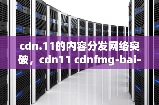 cdn.11的内容分发网络突破，cdn11 cdnfmg-bai-du-1