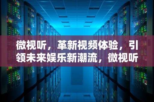 微视听，革新视频体验，引领未来娱乐新潮流，微视听怎么看电视直播
