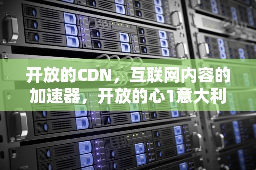 开放的CDN，互联网内容的加速器，开放的心1意大利