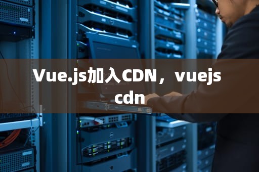 Vue.js加入CDN，vuejs cdn