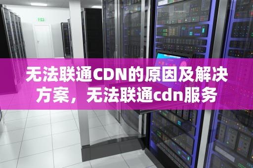 无法联通CDN的原因及解决方案，无法联通cdn服务