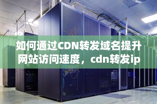 如何通过CDN转发域名提升网站访问速度，cdn转发ip
